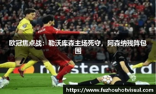 欧冠焦点战：勒沃库森主场死守，阿森纳残阵包围