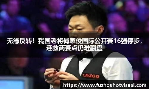 无缘反转！我国老将傅家俊国际公开赛16强停步，连救两赛点仍难翻盘